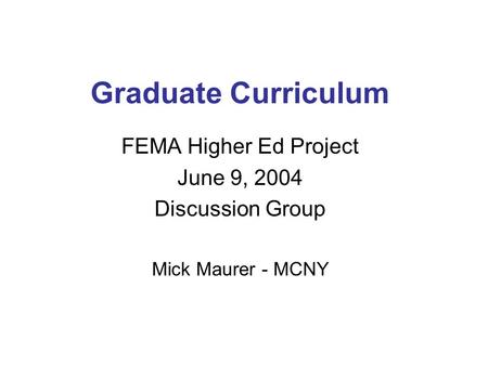 Graduate Curriculum FEMA Higher Ed Project June 9, 2004 Discussion Group Mick Maurer - MCNY.