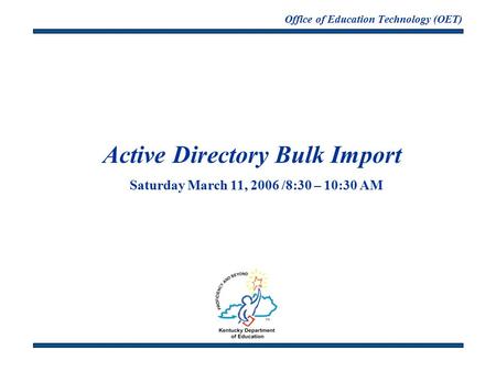Office of Education Technology (OET) Active Directory Bulk Import Saturday March 11, 2006 /8:30 – 10:30 AM.