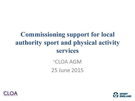 Commissioning support for local authority sport and physical activity services c CLOA AGM 25 June 2015.