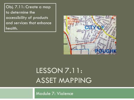 LESSON 7.11: ASSET MAPPING Module 7: Violence Obj. 7.11: Create a map to determine the accessibility of products and services that enhance health.