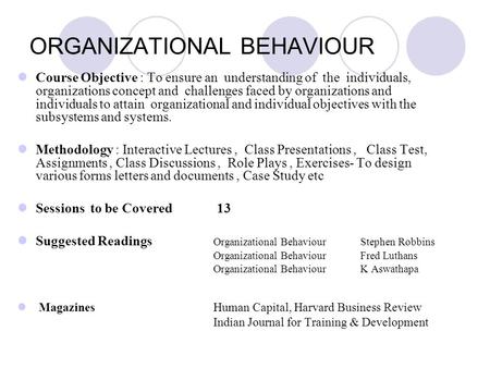 ORGANIZATIONAL BEHAVIOUR Course Objective : To ensure an understanding of the individuals, organizations concept and challenges faced by organizations.