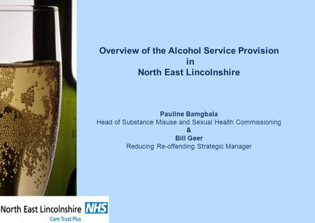 Overview of the Alcohol Service Provision in North East Lincolnshire Pauline Bamgbala Head of Substance Misuse and Sexual Health Commissioning & Bill Geer.