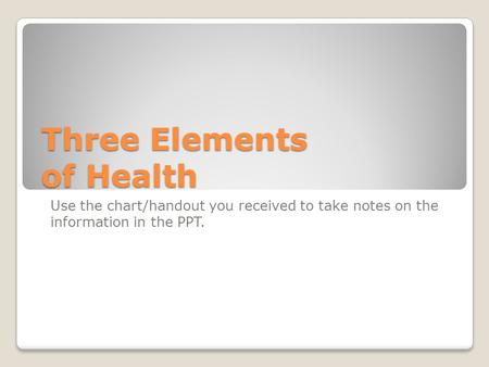 Three Elements of Health Use the chart/handout you received to take notes on the information in the PPT.