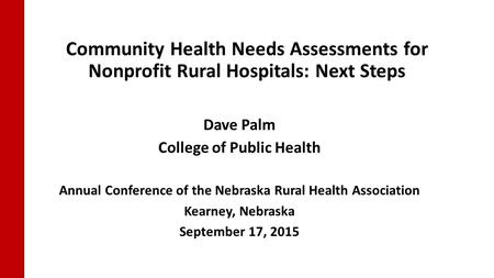 Community Health Needs Assessments for Nonprofit Rural Hospitals: Next Steps Dave Palm College of Public Health Annual Conference of the Nebraska Rural.