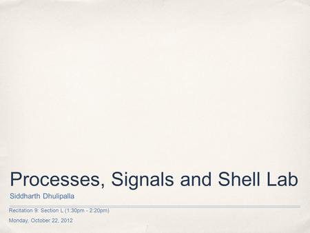 Recitation 9: Section L (1:30pm - 2:20pm) Monday, October 22, 2012 Processes, Signals and Shell Lab Siddharth Dhulipalla.