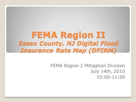 FEMA Region II Essex County, NJ Digital Flood Insurance Rate Map (DFIRM) FEMA Region 2 Mitigation Division July 14th, 2010 10:00-11:00.