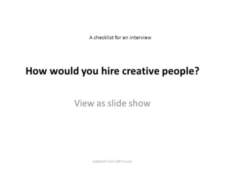 How would you hire creative people? View as slide show A checklist for an interview Adapted from AdPrin.com.