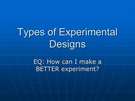 Types of Experimental Designs EQ: How can I make a BETTER experiment?