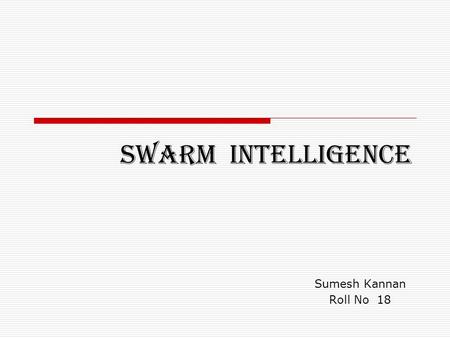 SWARM INTELLIGENCE Sumesh Kannan Roll No 18. Introduction  Swarm intelligence (SI) is an artificial intelligence technique based around the study of.