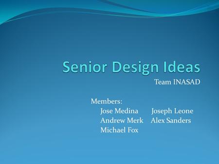 Team INASAD Members: Jose Medina Joseph Leone Andrew Merk Alex Sanders Michael Fox.
