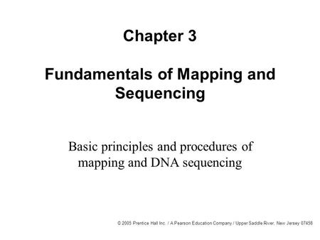 © 2005 Prentice Hall Inc. / A Pearson Education Company / Upper Saddle River, New Jersey 07458 Chapter 3 Fundamentals of Mapping and Sequencing Basic principles.