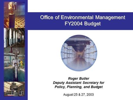 1 Roger Butler Deputy Assistant Secretary for Policy, Planning, and Budget August 25 & 27, 2003 Office of Environmental Management FY2004 Budget Office.