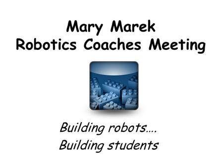 Mary Marek Robotics Coaches Meeting Building robots…. Building students.