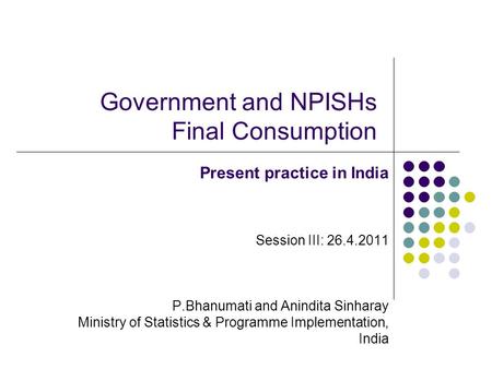 Government and NPISHs Final Consumption Present practice in India Session III: 26.4.2011 P.Bhanumati and Anindita Sinharay Ministry of Statistics & Programme.