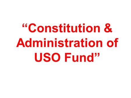 “Constitution & Administration of USO Fund”. 2 Constitution & Administration of USO Fund USO Policy came into effect from 1-4-2002. In Dec.2003, The Indian.