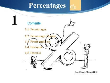 Contents 1.1 Percentages 1.2 Percentage Change 1.3 Profit and Loss 1.4 Discount 1.5 Interest 1 Percentages Mr. Bloom, Monroe H.S.