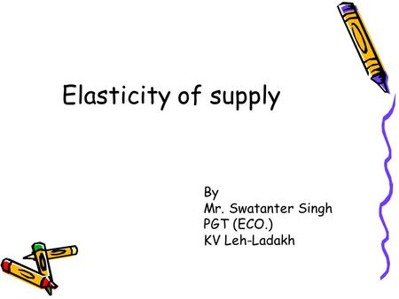 Elasticity of supply By Mr. Swatanter Singh PGT (ECO.) KV Leh-Ladakh.