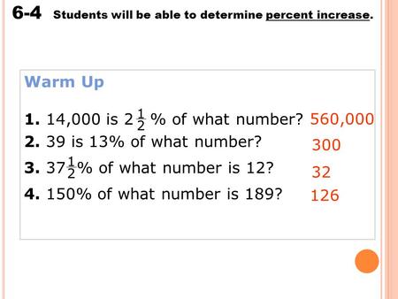 Percent Increase and Decrease 6-4 Students will be able to determine percent increase. Warm Up 1. 14,000 is 2 % of what number? 2. 39 is 13% of what number?