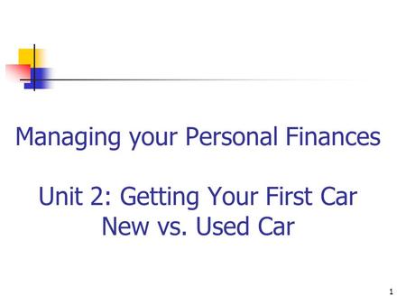Managing your Personal Finances Unit 2: Getting Your First Car New vs. Used Car 1.