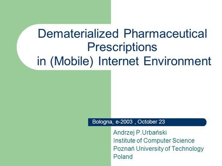Dematerialized Pharmaceutical Prescriptions Andrzej P.Urbański Institute of Computer Science Poznań University of Technology Poland in (Mobile) Internet.