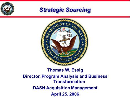 Strategic Sourcing Thomas W. Essig Director, Program Analysis and Business Transformation DASN Acquisition Management April 25, 2006.
