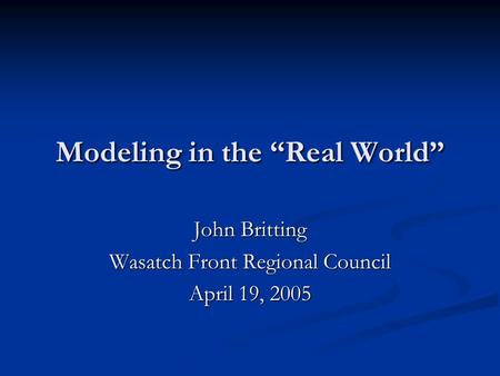 Modeling in the “Real World” John Britting Wasatch Front Regional Council April 19, 2005.