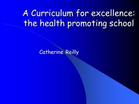 A Curriculum for excellence: the health promoting school Catherine Reilly.