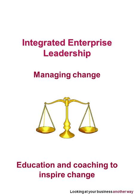 Looking at your business another way Education and coaching to inspire change Integrated Enterprise Leadership Managing change.