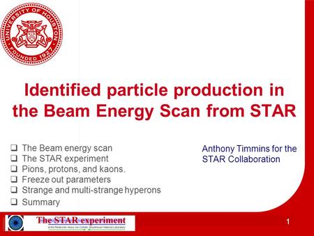 1 Identified particle production in the Beam Energy Scan from STAR Anthony Timmins for the STAR Collaboration  The Beam energy scan  The STAR experiment.
