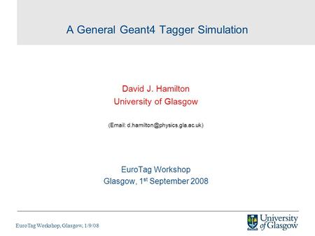 EuroTag Workshop, Glasgow, 1/9/08 A General Geant4 Tagger Simulation David J. Hamilton University of Glasgow (  EuroTag.