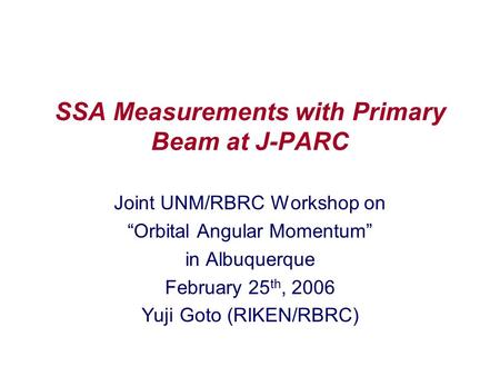 SSA Measurements with Primary Beam at J-PARC Joint UNM/RBRC Workshop on “Orbital Angular Momentum” in Albuquerque February 25 th, 2006 Yuji Goto (RIKEN/RBRC)