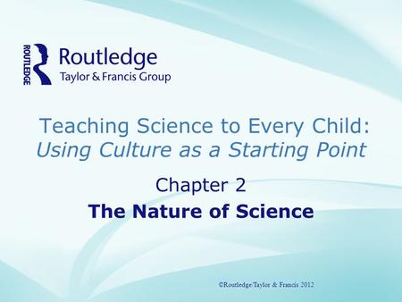 Teaching Science to Every Child: Using Culture as a Starting Point ©Routledge/Taylor & Francis 2012 Chapter 2 The Nature of Science ©Routledge/Taylor &