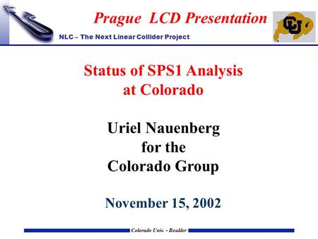 NLC – The Next Linear Collider Project Colorado Univ. - Boulder Prague LCD Presentation Status of SPS1 Analysis at Colorado Uriel Nauenberg for the Colorado.