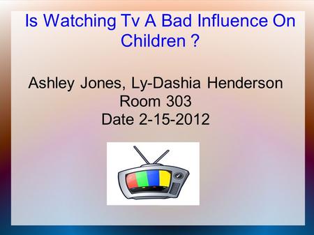Is Watching Tv A Bad Influence On Children ? Ashley Jones, Ly-Dashia Henderson Room 303 Date 2-15-2012.