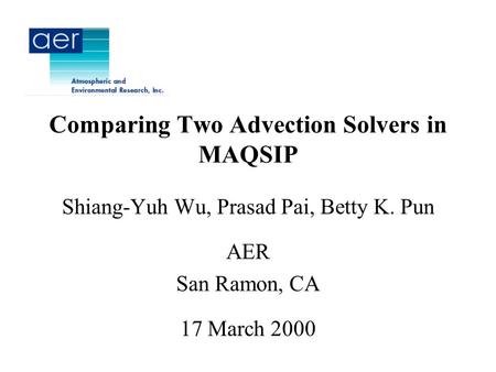 Comparing Two Advection Solvers in MAQSIP Shiang-Yuh Wu, Prasad Pai, Betty K. Pun AER San Ramon, CA 17 March 2000.