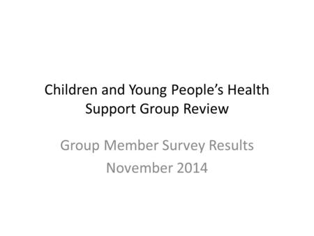 Children and Young People’s Health Support Group Review Group Member Survey Results November 2014.