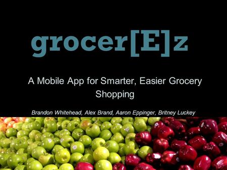 A Mobile App for Smarter, Easier Grocery Shopping grocer[E]z Brandon Whitehead, Alex Brand, Aaron Eppinger, Britney Luckey.