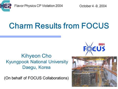 1 Charm Results from FOCUS Kihyeon Cho Kyungpook National University Daegu, Korea (On behalf of FOCUS Collaborations) Flavor Physics CP Violation 2004.