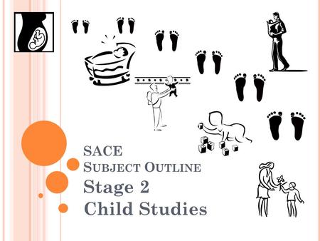SACE S UBJECT O UTLINE Stage 2 Child Studies. W HAT IS THIS COURSE ABOUT ? Childhood is a unique, intense period of growth and development. Children’s.