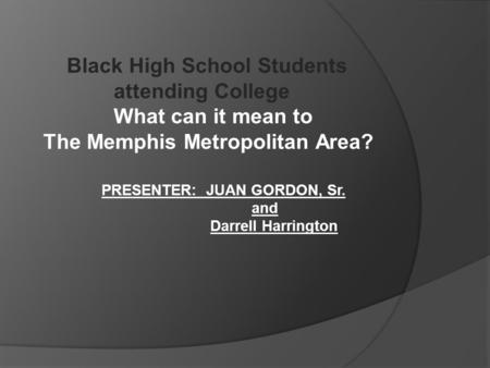Black High School Students attending College What can it mean to The Memphis Metropolitan Area? PRESENTER: JUAN GORDON, Sr. and Darrell Harrington.