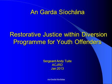 An Garda Síochána An Garda Síochána Restorative Justice within Diversion Programme for Youth Offenders Sergeant Andy Tuite ACJRD Jan 2013.