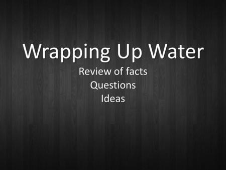 Wrapping Up Water Review of facts Questions Ideas.