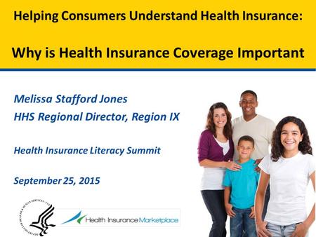 Melissa Stafford Jones HHS Regional Director, Region IX Health Insurance Literacy Summit September 25, 2015 Helping Consumers Understand Health Insurance: