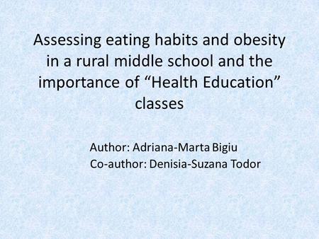 Assessing eating habits and obesity in a rural middle school and the importance of “Health Education” classes Author: Adriana-Marta Bigiu Co-author: Denisia-Suzana.