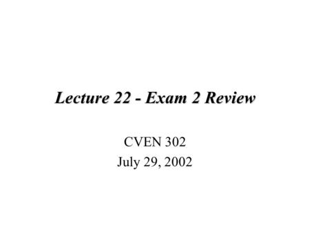 Lecture 22 - Exam 2 Review CVEN 302 July 29, 2002.