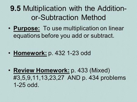9.5 Multiplication with the Addition- or-Subtraction Method Purpose: To use multiplication on linear equations before you add or subtract. Homework: p.
