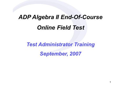 1 ADP Algebra II End-Of-Course Online Field Test Test Administrator Training September, 2007.
