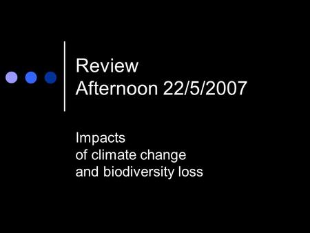 Review Afternoon 22/5/2007 Impacts of climate change and biodiversity loss.