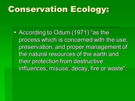 Conservation Ecology:  According to Odum (1971) “as the process which is concerned with the use, preservation, and proper management of the natural resources.