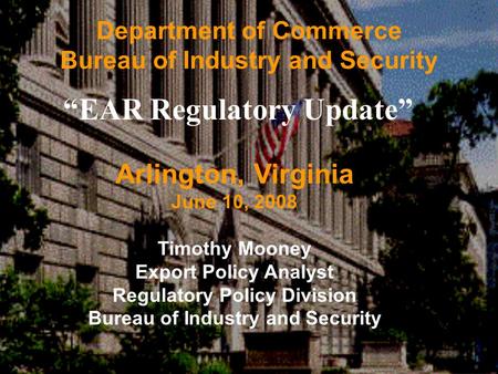 Www.bis.doc.gov Department of Commerce Bureau of Industry and Security “EAR Regulatory Update” Arlington, Virginia June 10, 2008 Timothy Mooney Export.